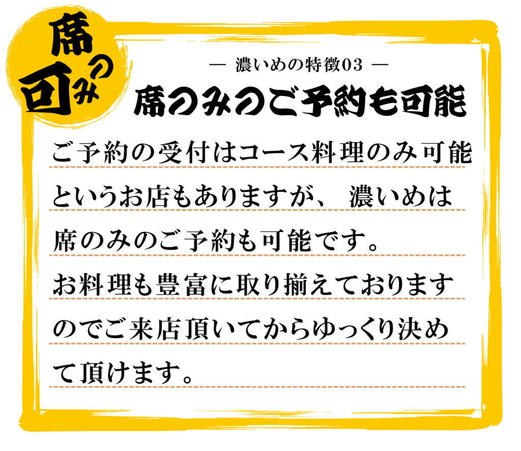 ご予約の受付はコース料理のみ可能
というお店もありますが、濃いめは
席のみのご予約も可能です。お料理も豊富に取り揃えております
のでご来店頂いてからゆっくり決め
て頂けます。